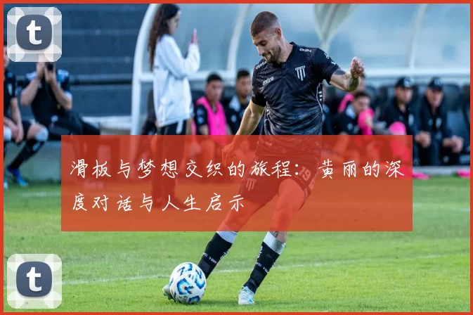 滑板与梦想交织的旅程：黄丽的深度对话与人生启示