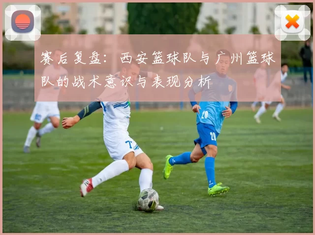 赛后复盘：西安篮球队与广州篮球队的战术意识与表现分析