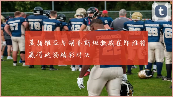莱赫维亚与胡齐斯坦激战在即谁将赢得这场精彩对决