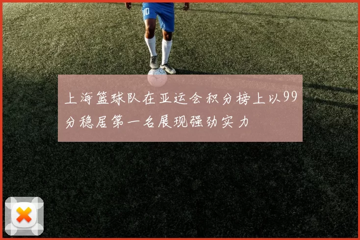 上海篮球队在亚运会积分榜上以99分稳居第一名展现强劲实力