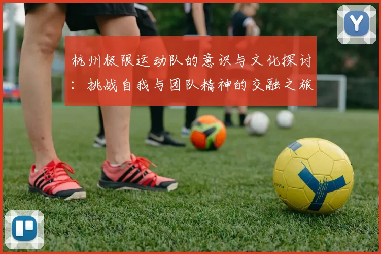 杭州极限运动队的意识与文化探讨：挑战自我与团队精神的交融之旅