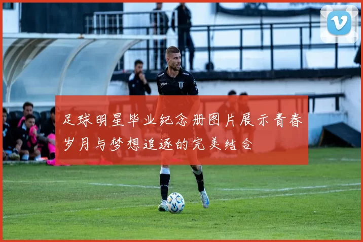 足球明星毕业纪念册图片展示青春岁月与梦想追逐的完美结合