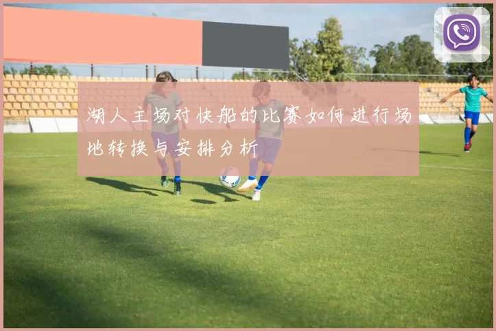 湖人主场对快船的比赛如何进行场地转换与安排分析