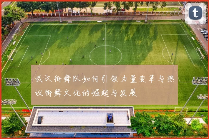 武汉街舞队如何引领力量变革与热议街舞文化的崛起与发展