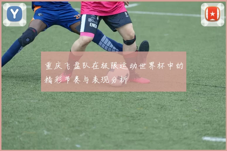 重庆飞盘队在极限运动世界杯中的精彩节奏与表现分析