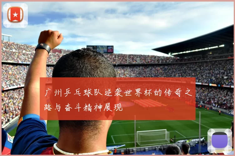 广州乒乓球队逆袭世界杯的传奇之路与奋斗精神展现