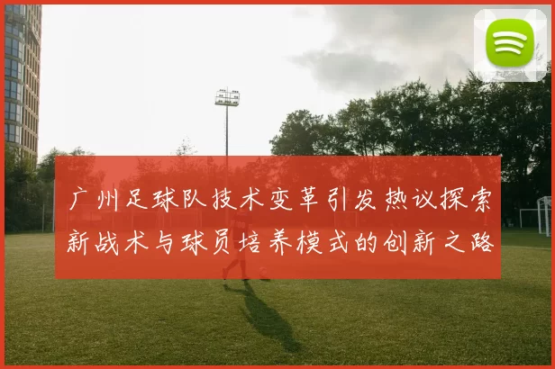 广州足球队技术变革引发热议探索新战术与球员培养模式的创新之路
