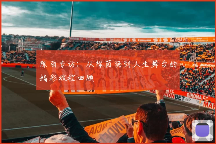 陈丽专访：从绿茵场到人生舞台的精彩旅程回顾