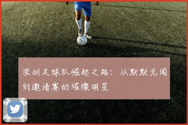 深圳足球队崛起之路：从默默无闻到邀请赛的璀璨明星