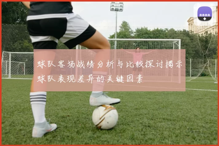球队客场战绩分析与比较探讨揭示球队表现差异的关键因素