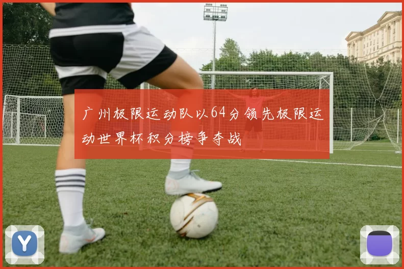 广州极限运动队以64分领先极限运动世界杯积分榜争夺战
