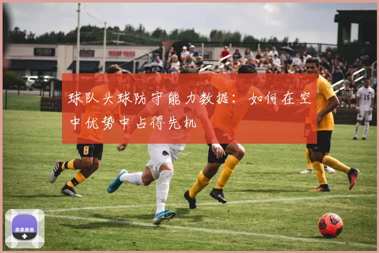 球队头球防守能力数据：如何在空中优势中占得先机