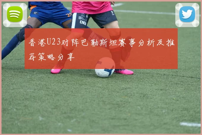 香港U23对阵巴勒斯坦赛事分析及推荐策略分享