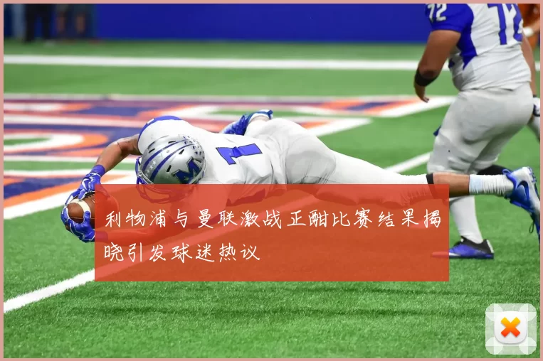 利物浦与曼联激战正酣比赛结果揭晓引发球迷热议