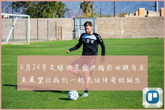 6月24号足球明星盛典精彩回顾与未来展望让我们一起见证传奇的诞生与辉煌
