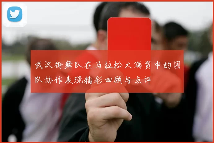武汉街舞队在马拉松大满贯中的团队协作表现精彩回顾与点评