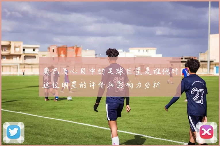 奥巴马心目中的足球巨星是谁他对这位明星的评价和影响力分析