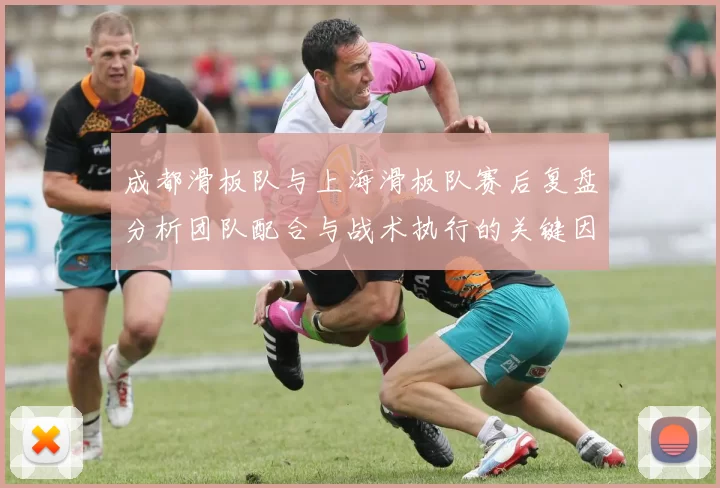 成都滑板队与上海滑板队赛后复盘分析团队配合与战术执行的关键因素