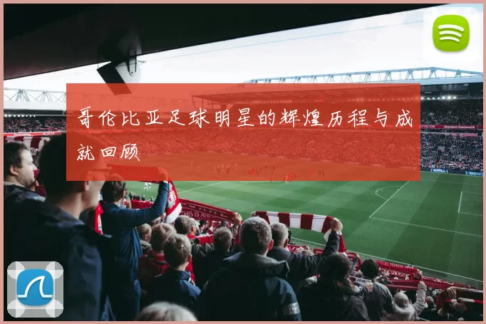 哥伦比亚足球明星的辉煌历程与成就回顾