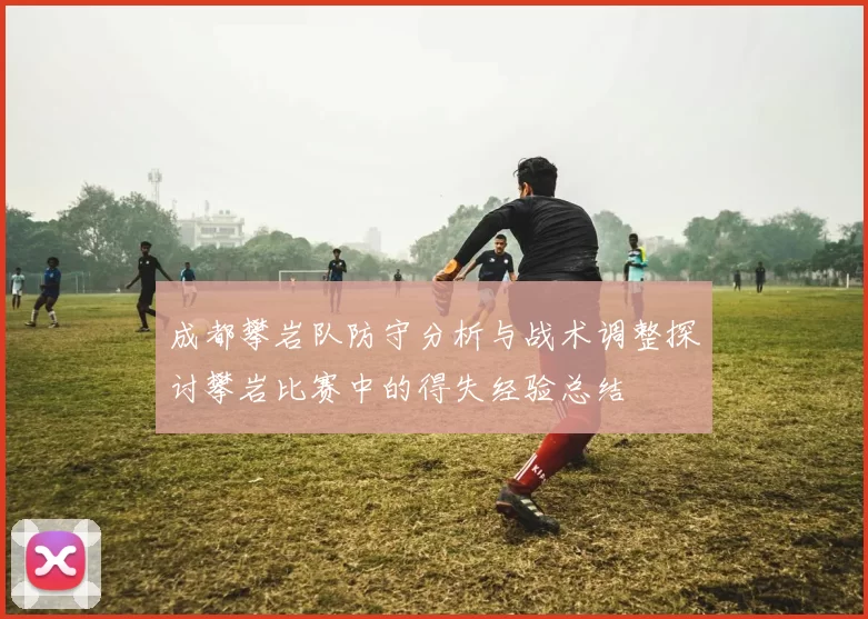 成都攀岩队防守分析与战术调整探讨攀岩比赛中的得失经验总结