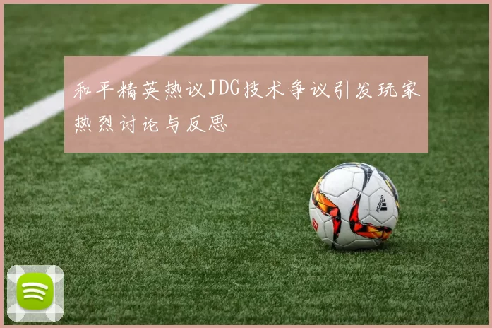 和平精英热议JDG技术争议引发玩家热烈讨论与反思