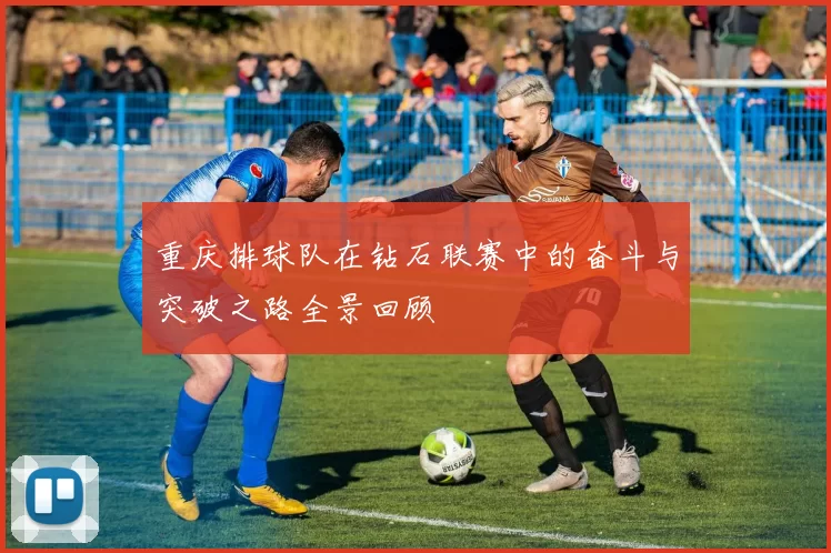 重庆排球队在钻石联赛中的奋斗与突破之路全景回顾
