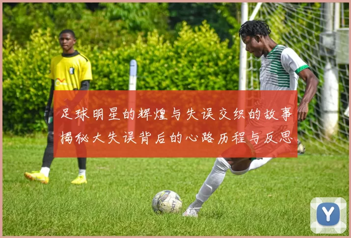 足球明星的辉煌与失误交织的故事揭秘大失误背后的心路历程与反思