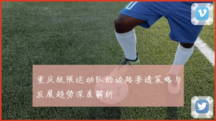 重庆极限运动队的边路渗透策略与发展趋势深度解析