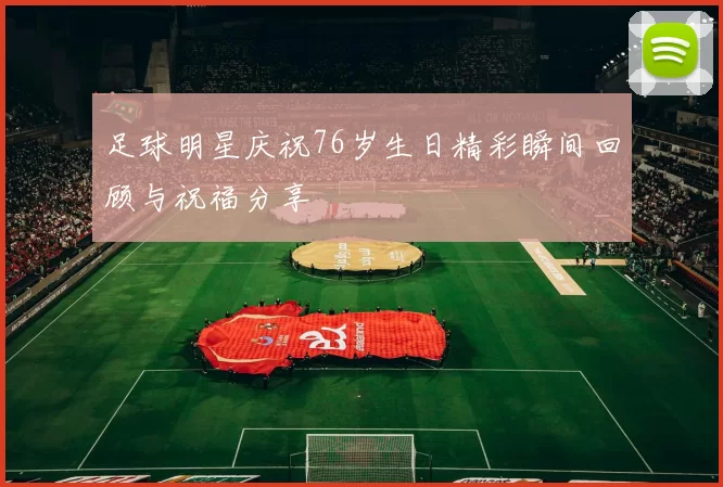 足球明星庆祝76岁生日精彩瞬间回顾与祝福分享