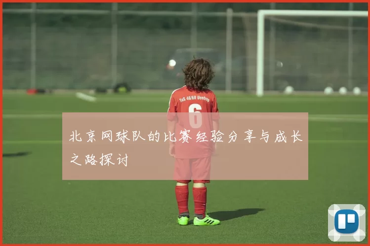 北京网球队的比赛经验分享与成长之路探讨