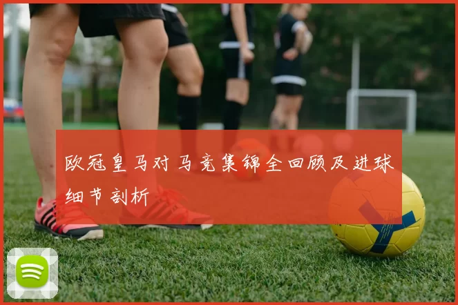 欧冠皇马对马竞集锦全回顾及进球细节剖析