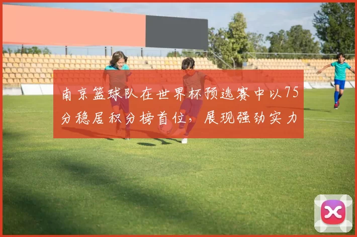 南京篮球队在世界杯预选赛中以75分稳居积分榜首位，展现强劲实力