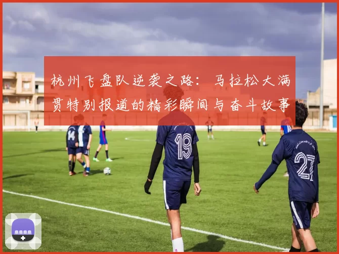 杭州飞盘队逆袭之路：马拉松大满贯特别报道的精彩瞬间与奋斗故事
