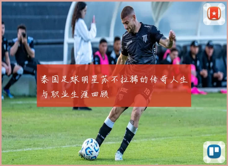 泰国足球明星苏不拉稀的传奇人生与职业生涯回顾