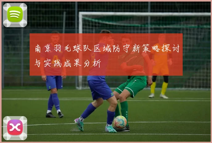 南京羽毛球队区域防守新策略探讨与实践成果分析
