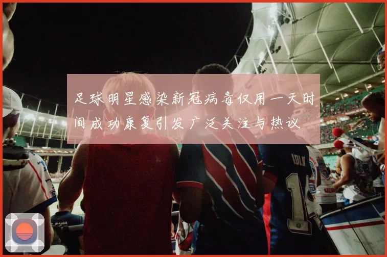足球明星感染新冠病毒仅用一天时间成功康复引发广泛关注与热议