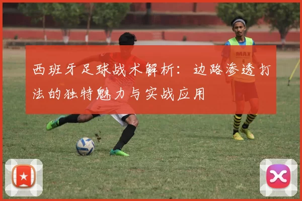 西班牙足球战术解析：边路渗透打法的独特魅力与实战应用