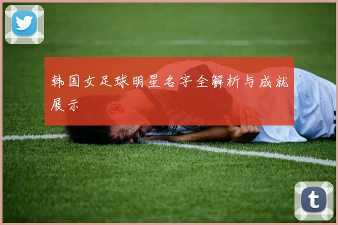韩国女足球明星名字全解析与成就展示
