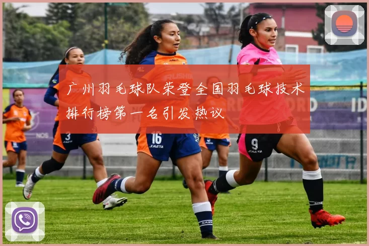 广州羽毛球队荣登全国羽毛球技术排行榜第一名引发热议