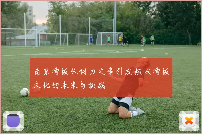 南京滑板队耐力之争引发热议滑板文化的未来与挑战