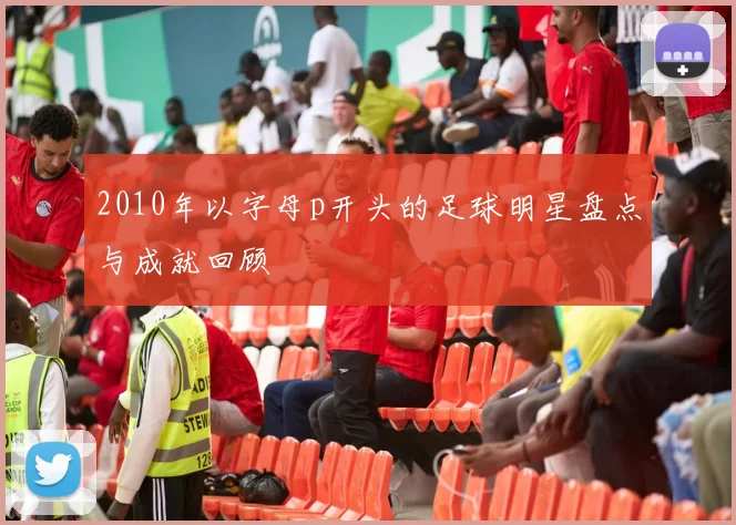 2010年以字母p开头的足球明星盘点与成就回顾