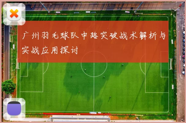 广州羽毛球队中路突破战术解析与实战应用探讨