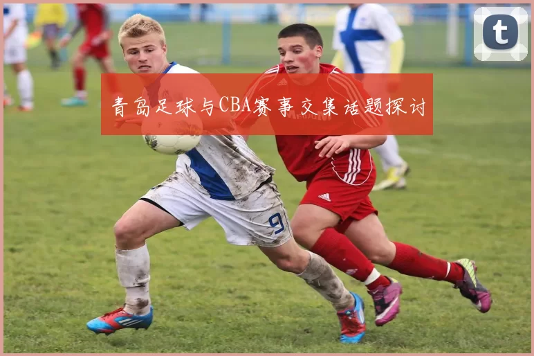 青岛足球与CBA赛事交集话题探讨
