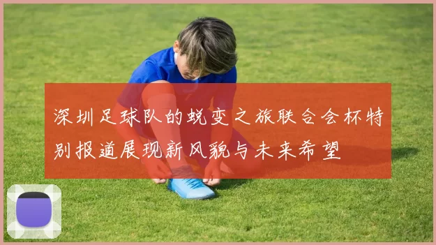 深圳足球队的蜕变之旅联合会杯特别报道展现新风貌与未来希望