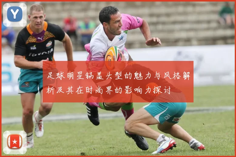 足球明星锅盖头型的魅力与风格解析及其在时尚界的影响力探讨