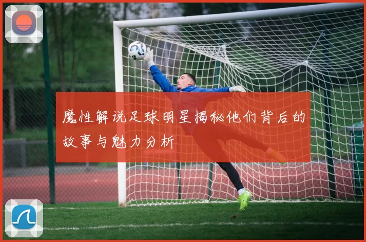 魔性解说足球明星揭秘他们背后的故事与魅力分析