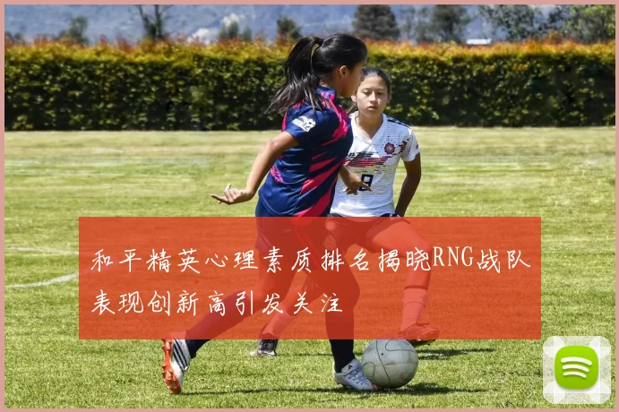 和平精英心理素质排名揭晓RNG战队表现创新高引发关注
