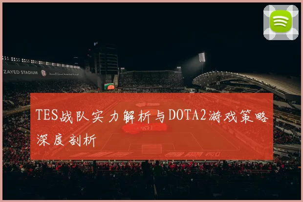 TES战队实力解析与DOTA2游戏策略深度剖析