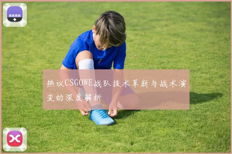 热议CSGOWE战队技术革新与战术演变的深度解析
