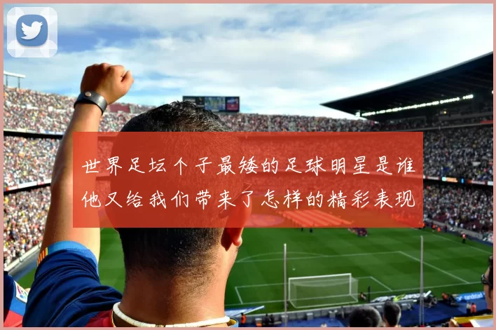 世界足坛个子最矮的足球明星是谁他又给我们带来了怎样的精彩表现